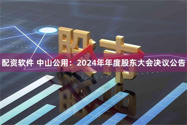 配资软件 中山公用：2024年年度股东大会决议公告