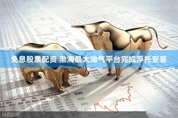 免息股票配资 渤海最大油气平台完成浮托安装