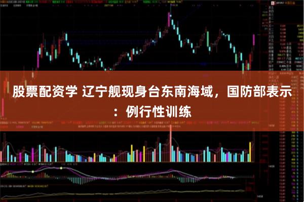 股票配资学 辽宁舰现身台东南海域，国防部表示：例行性训练