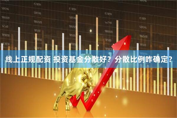 线上正规配资 投资基金分散好？分散比例咋确定？