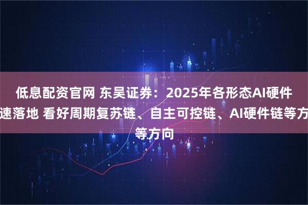 低息配资官网 东吴证券：2025年各形态AI硬件加速落地 看好周期复苏链、自主可控链、AI硬件链等方向