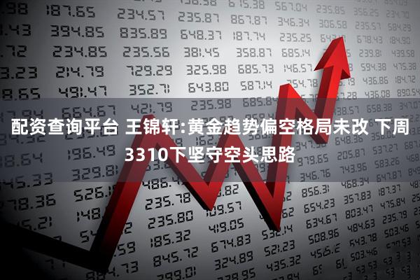 配资查询平台 王锦轩:黄金趋势偏空格局未改 下周3310下坚守空头思路