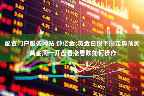 配资门户服务网站 钟亿金:黄金白银下周走势预测 黄金周一开盘看涨看跌如何操作