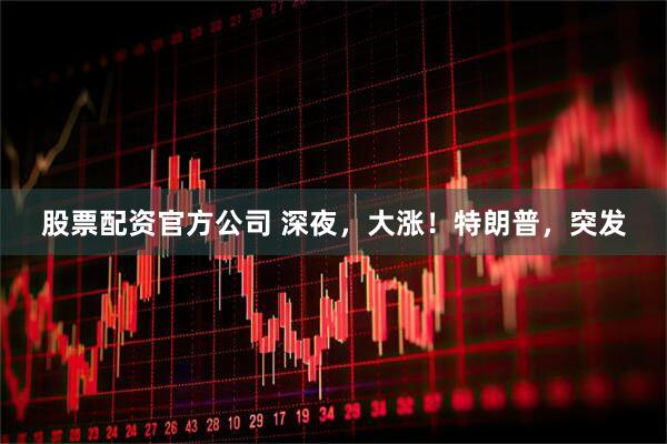股票配资官方公司 深夜，大涨！特朗普，突发
