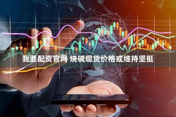 我要配资官网 烧碱现货价格或维持坚挺