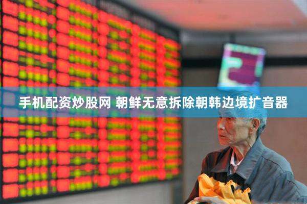手机配资炒股网 朝鲜无意拆除朝韩边境扩音器
