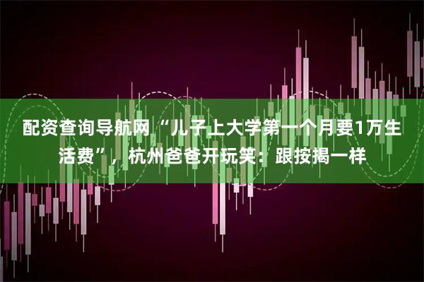 配资查询导航网 “儿子上大学第一个月要1万生活费”，杭州爸爸开玩笑：跟按揭一样