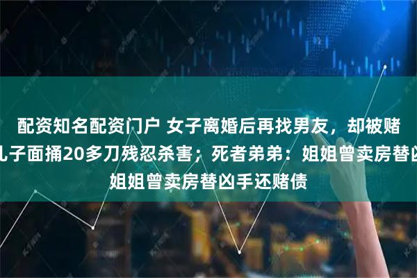 配资知名配资门户 女子离婚后再找男友，却被赌徒前夫当儿子面捅20多刀残忍杀害；死者弟弟：姐姐曾卖房替凶手还赌债