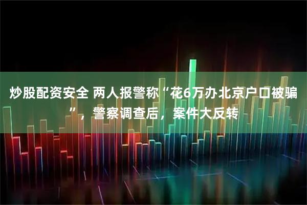 炒股配资安全 两人报警称“花6万办北京户口被骗”，警察调查后，案件大反转