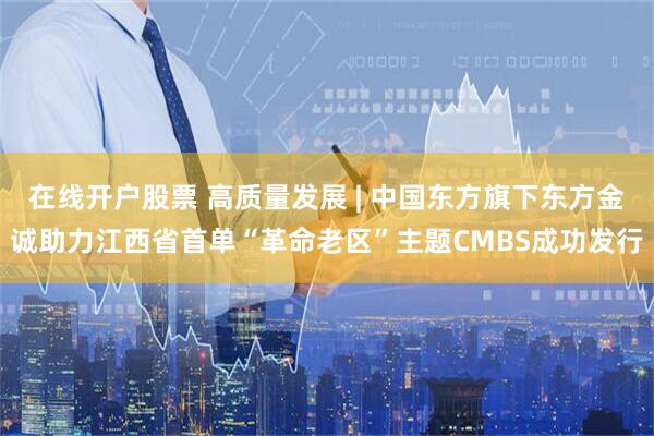 在线开户股票 高质量发展 | 中国东方旗下东方金诚助力江西省首单“革命老区”主题CMBS成功发行