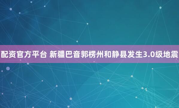 配资官方平台 新疆巴音郭楞州和静县发生3.0级地震